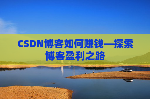 CSDN博客如何赚钱—探索博客盈利之路